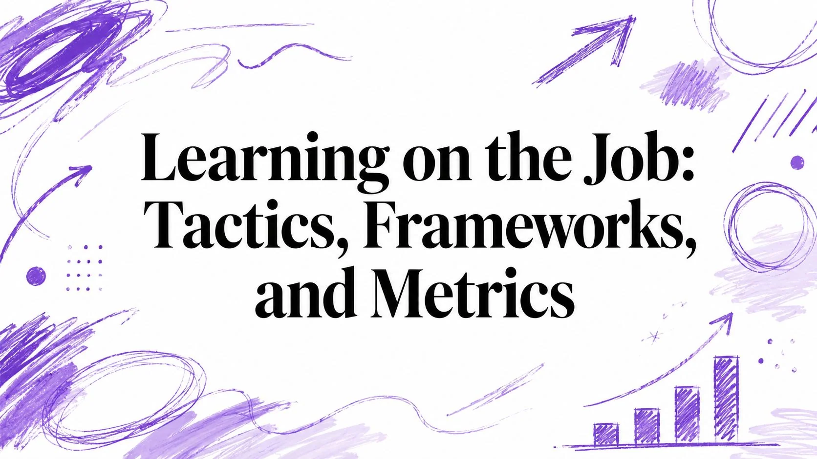Learning on the Job: Tactics, Frameworks, and Metrics